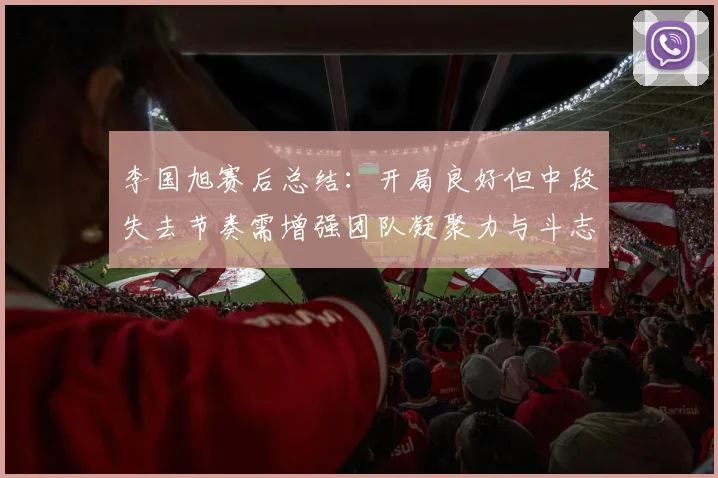 李国旭赛后总结：开局良好但中段失去节奏需增强团队凝聚力与斗志