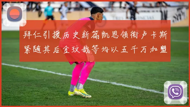 拜仁引援历史新篇凯恩领衔卢卡斯紧随其后金玟哉等均以五千万加盟