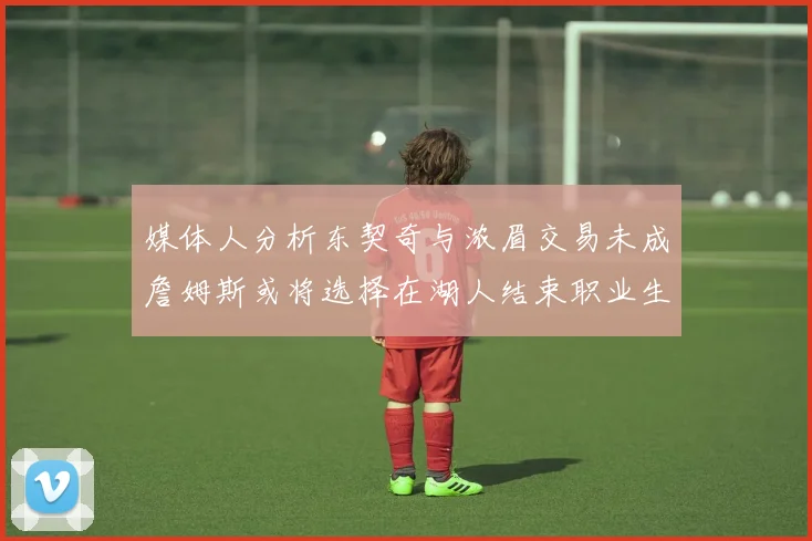 媒体人分析东契奇与浓眉交易未成詹姆斯或将选择在湖人结束职业生涯