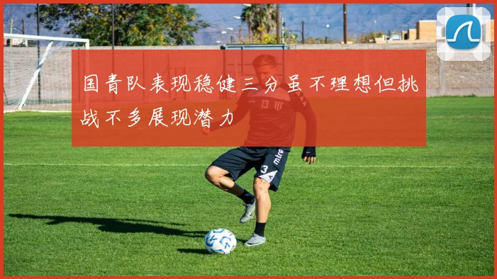 国青队表现稳健三分虽不理想但挑战不多展现潜力