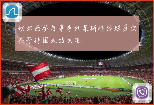 切尔西参与争夺帕莱斯特拉球员仍在等待国米的决定