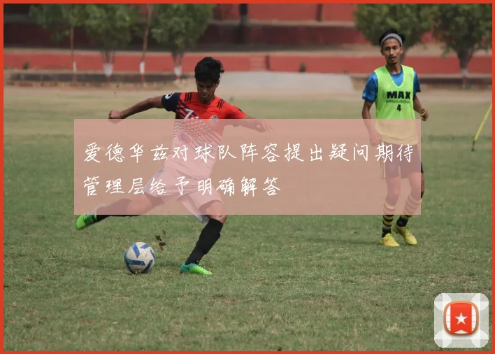 爱德华兹对球队阵容提出疑问期待管理层给予明确解答
