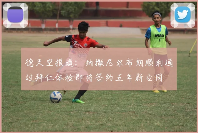 德天空报道：纳撒尼尔布朗顺利通过拜仁体检即将签约五年新合同