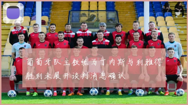 葡萄牙队主教练马丁内斯与利雅得胜利未展开谈判消息确认