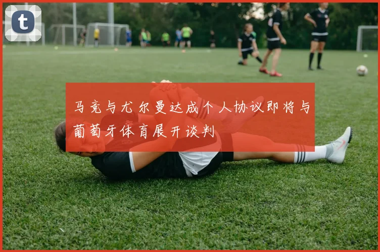 马竞与尤尔曼达成个人协议即将与葡萄牙体育展开谈判