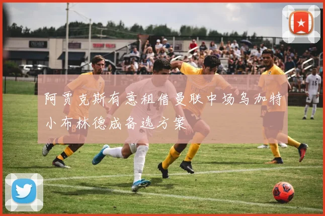 阿贾克斯有意租借曼联中场乌加特小布林德成备选方案