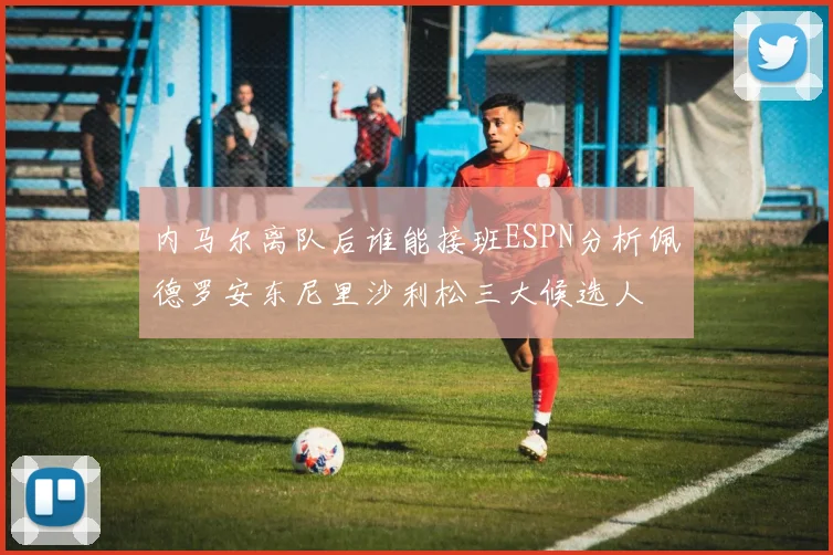内马尔离队后谁能接班ESPN分析佩德罗安东尼里沙利松三大候选人
