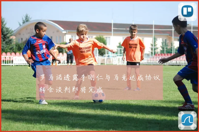 罗马诺透露李刚仁与马竞达成协议转会谈判即将完成
