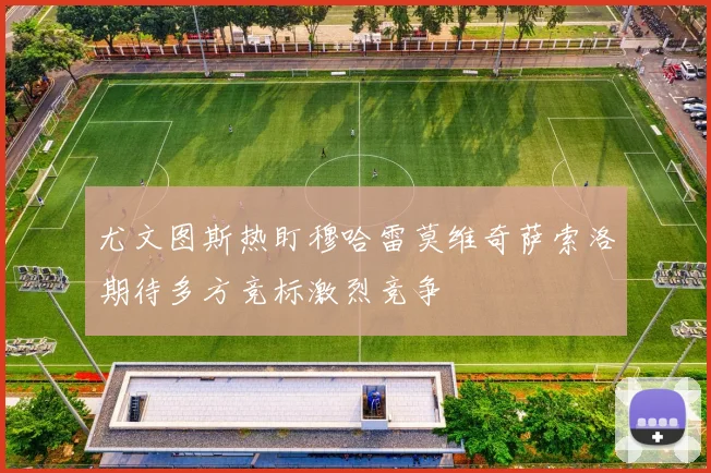 尤文图斯热盯穆哈雷莫维奇萨索洛期待多方竞标激烈竞争