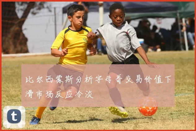 比尔西蒙斯分析字母哥交易价值下滑市场反应冷淡