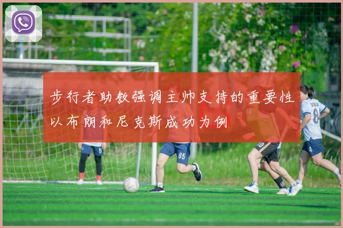 步行者助教强调主帅支持的重要性以布朗和尼克斯成功为例