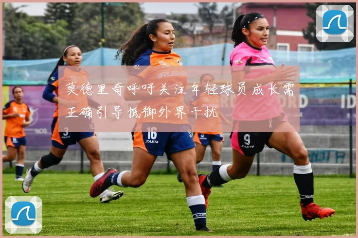 莫德里奇呼吁关注年轻球员成长需正确引导抵御外界干扰