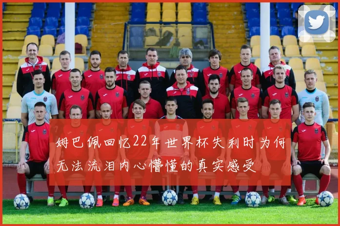 姆巴佩回忆22年世界杯失利时为何无法流泪内心懵懂的真实感受