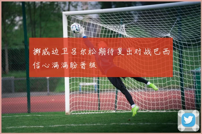 挪威边卫吕尔松期待复出对战巴西信心满满盼晋级