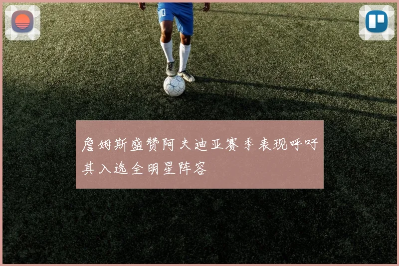 詹姆斯盛赞阿夫迪亚赛季表现呼吁其入选全明星阵容