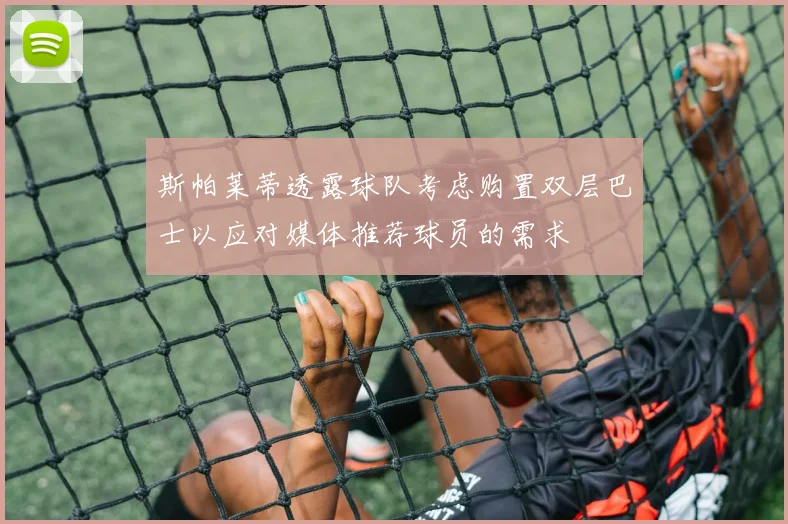 斯帕莱蒂透露球队考虑购置双层巴士以应对媒体推荐球员的需求
