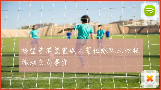 哈登曾渴望重返火箭但球队未积极推动交易事宜