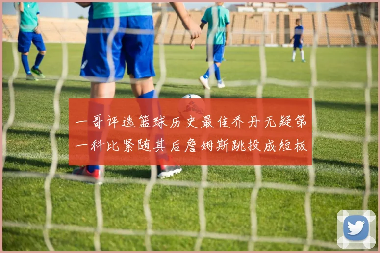 一哥评选篮球历史最佳乔丹无疑第一科比紧随其后詹姆斯跳投成短板