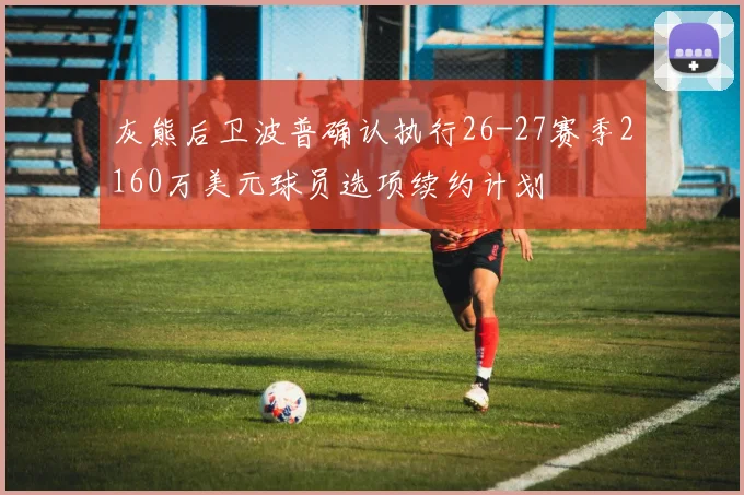 灰熊后卫波普确认执行26-27赛季2160万美元球员选项续约计划