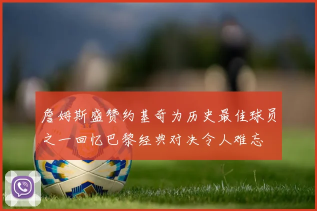 詹姆斯盛赞约基奇为历史最佳球员之一回忆巴黎经典对决令人难忘
