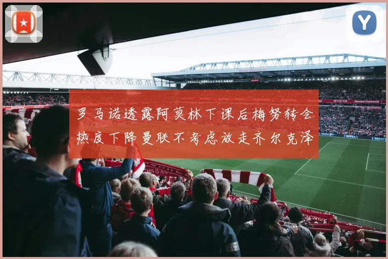 罗马诺透露阿莫林下课后梅努转会热度下降曼联不考虑放走齐尔克泽