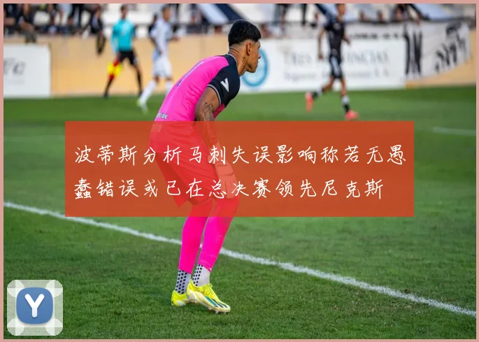 波蒂斯分析马刺失误影响称若无愚蠢错误或已在总决赛领先尼克斯