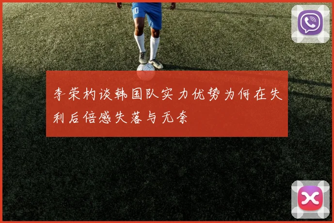李荣杓谈韩国队实力优势为何在失利后倍感失落与无奈